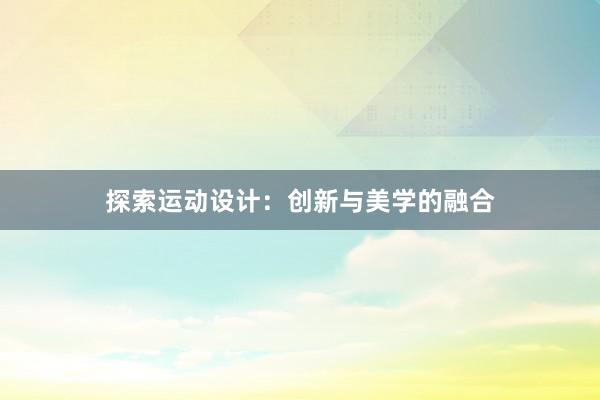 探索运动设计：创新与美学的融合