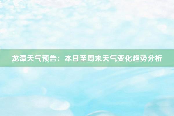 龙潭天气预告：本日至周末天气变化趋势分析