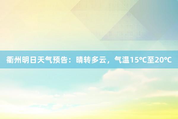 衢州明日天气预告：晴转多云，气温15℃至20℃