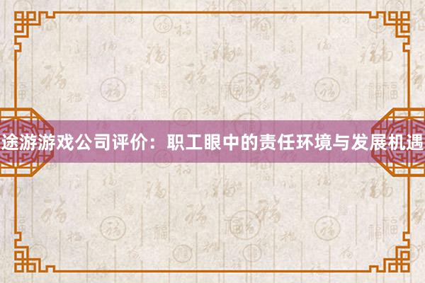 途游游戏公司评价：职工眼中的责任环境与发展机遇